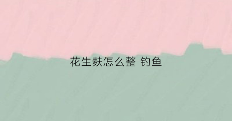 花生麸怎么整钓鱼(花生麸怎么打窝)